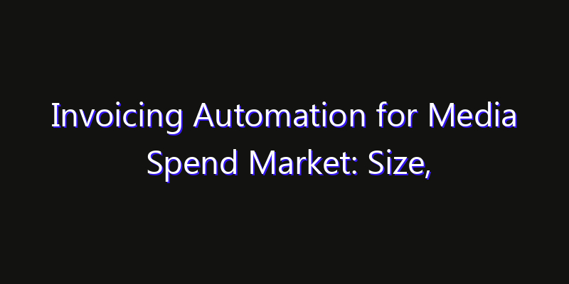 Invoicing Automation for Media Spend Market: Size, Industry Growth, Technology Impact & Share