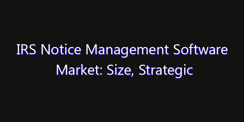 IRS Notice Management Software Market: Size, Strategic Growth, Innovation Impact & Share 2026