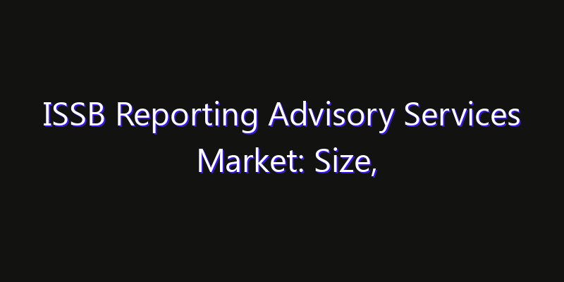 ISSB Reporting Advisory Services Market: Size, Technology Adoption, Share & Strategy 2026