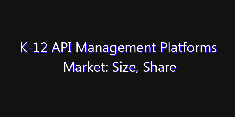 K-12 API Management Platforms Market: Size, Share Analysis, Opportunities & CAGR Outlook