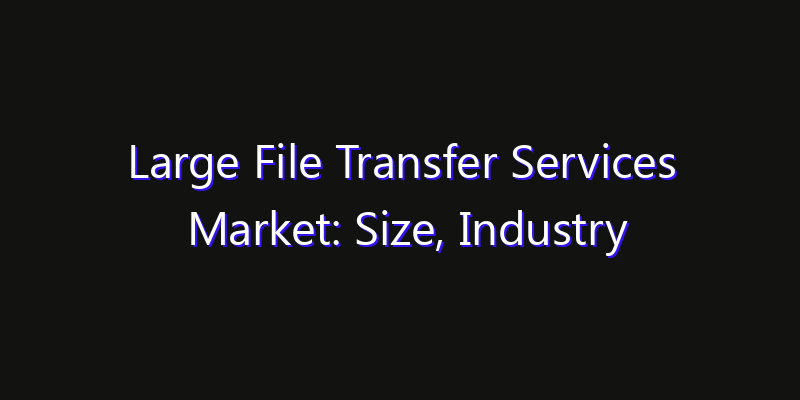 Large File Transfer Services Market: Size, Industry Outlook & Strategic Forecast 2026