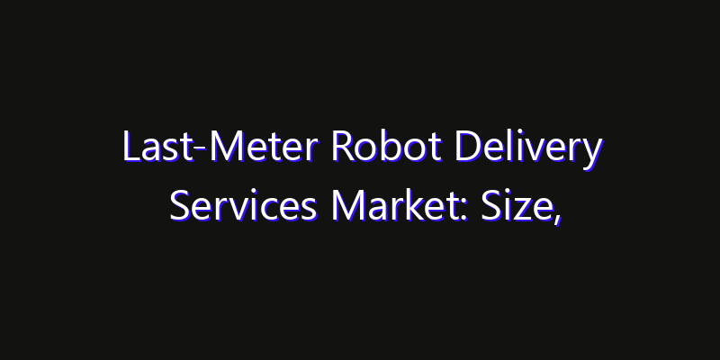 Last-Meter Robot Delivery Services Market: Size, Opportunities, Innovation Impact & Strategy 2026