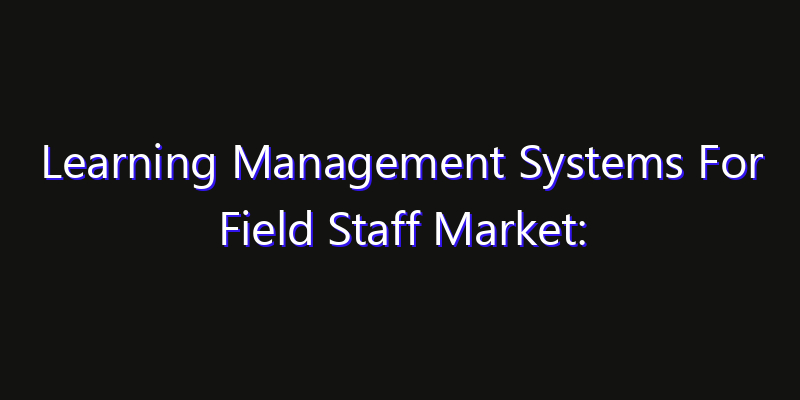 Learning Management Systems For Field Staff Market: Size, Key Players, Technology Trends & Forecast 2026–2033