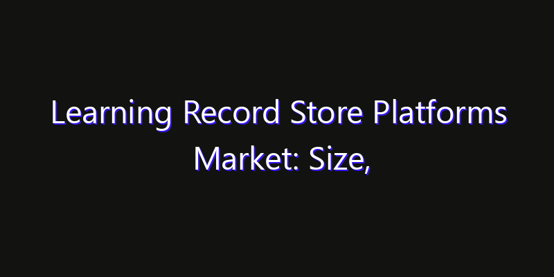 Learning Record Store Platforms Market: Size, Strategic Growth, Innovation Impact & Share 2026