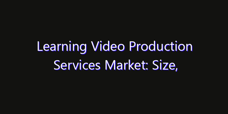 Learning Video Production Services Market: Size, Technology Adoption, Share & Strategy 2026