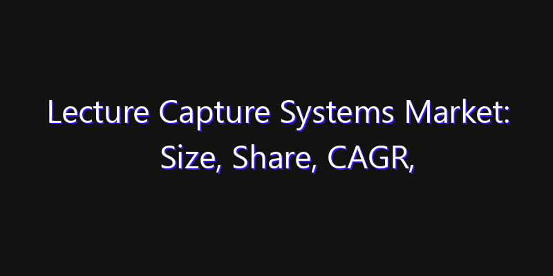 Lecture Capture Systems Market: Size, Share, CAGR, Technology Impact & Strategy Outlook 2026