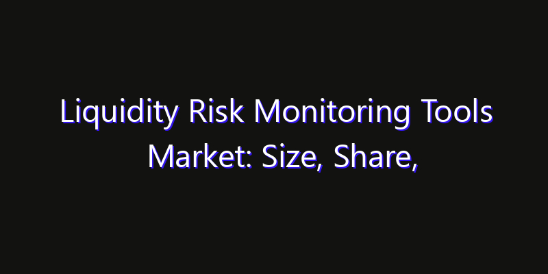 Liquidity Risk Monitoring Tools Market: Size, Share, Technology Forecasts & CAGR Outlook