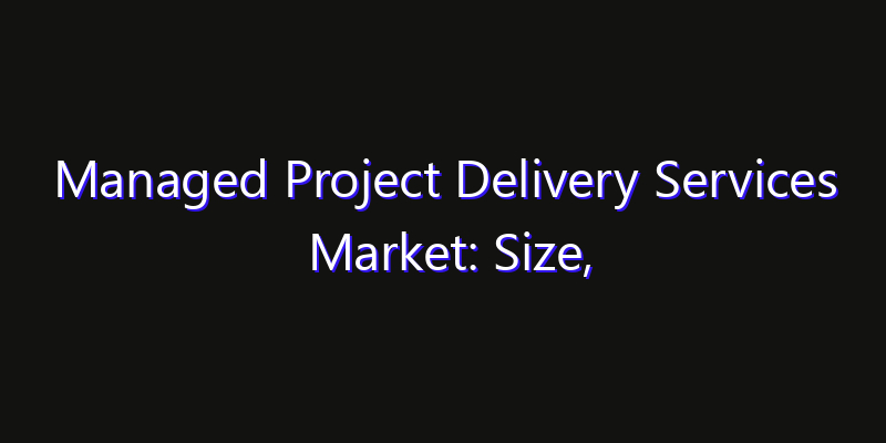 Managed Project Delivery Services Market: Size, Technology Innovation & Market: Outlook 2026
