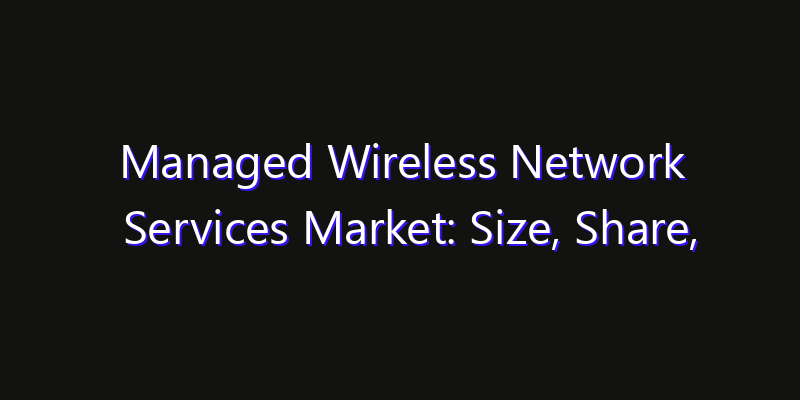 Managed Wireless Network Services Market: Size, Share, CAGR, Technology Impact & Strategy Outlook 2026