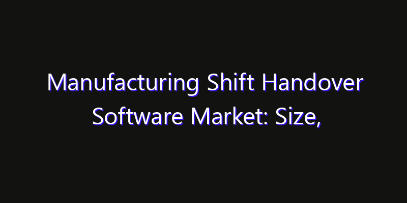 Manufacturing Shift Handover Software Market: Size, Technology Adoption, Share & Strategy 2026