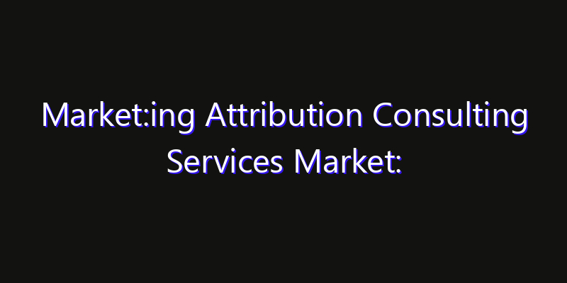 Market:ing Attribution Consulting Services Market: Size, Share, Technology Forecasts & CAGR Outlook