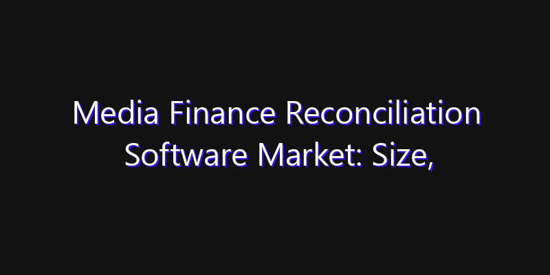 Media Finance Reconciliation Software Market: Size, Technology Adoption, Share & Strategy 2026