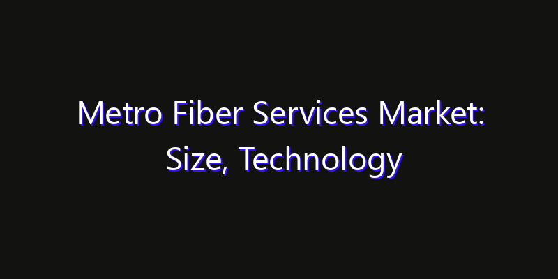 Metro Fiber Services Market: Size, Technology Adoption, Share & Strategy 2026