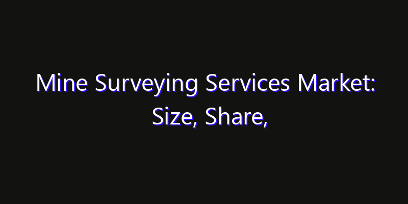 Mine Surveying Services Market: Size, Share, Technology Forecasts & CAGR Outlook