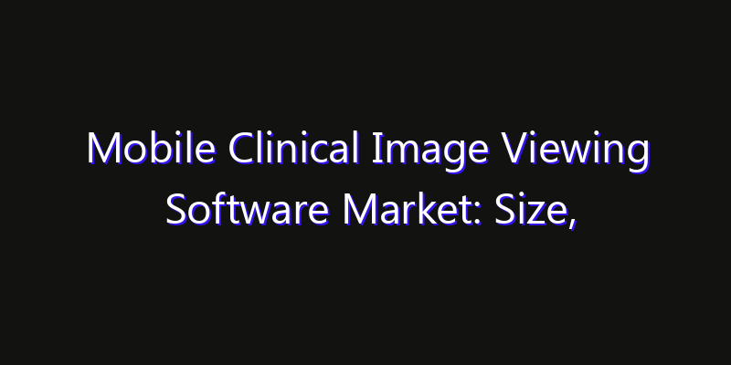 Mobile Clinical Image Viewing Software Market: Size, Share Analysis, Opportunities & CAGR Outlook