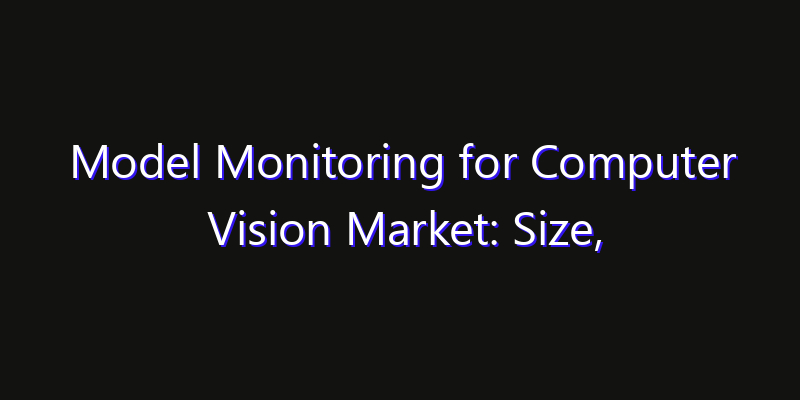 Model Monitoring for Computer Vision Market: Size, Industry Growth, Technology Impact & Share