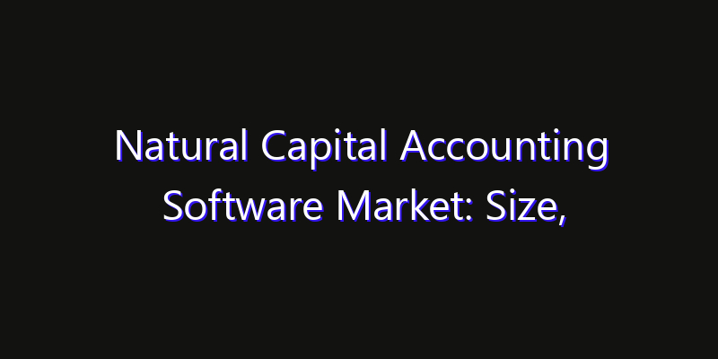 Natural Capital Accounting Software Market: Size, Share, CAGR, Technology Impact & Strategy Outlook 2026