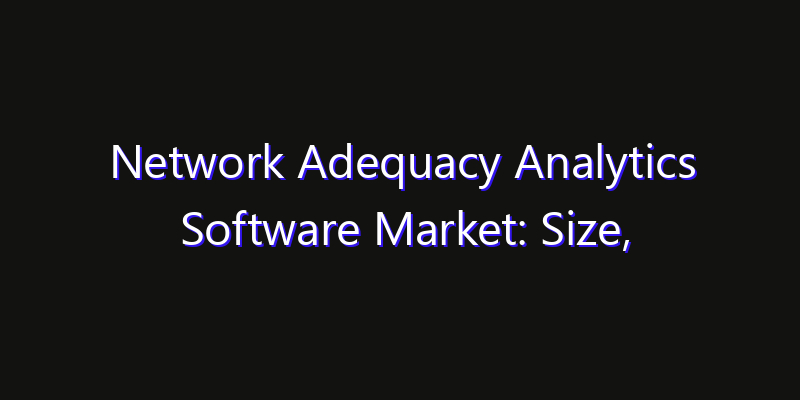 Network Adequacy Analytics Software Market: Size, Technology Innovation & Market: Outlook 2026