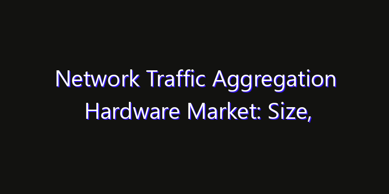 Network Traffic Aggregation Hardware Market: Size, Growth Forecasts & Key Players Strategy Report 2026