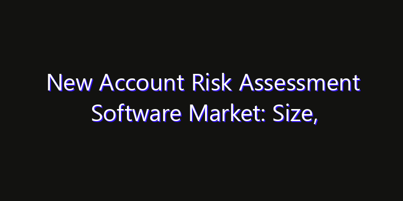 New Account Risk Assessment Software Market: Size, Share Analysis, Opportunities & CAGR Outlook