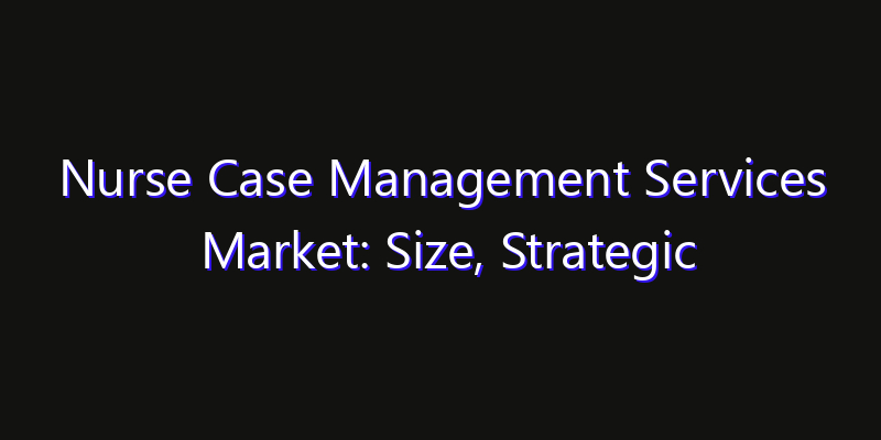 Nurse Case Management Services Market: Size, Strategic Growth, Innovation Impact & Share 2026
