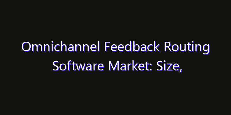Omnichannel Feedback Routing Software Market: Size, Share, Technology Forecasts & CAGR Outlook