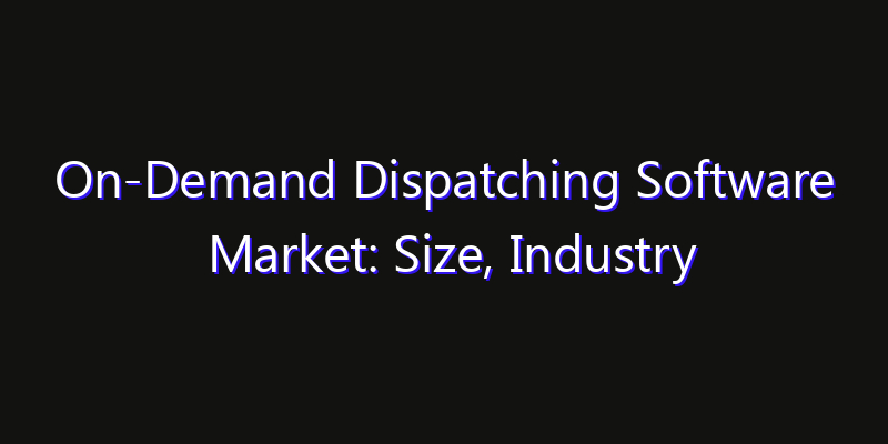 On-Demand Dispatching Software Market: Size, Industry Outlook & Strategic Forecast 2026