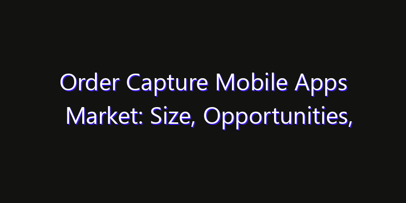 Order Capture Mobile Apps Market: Size, Opportunities, Innovation Impact & Strategy 2026