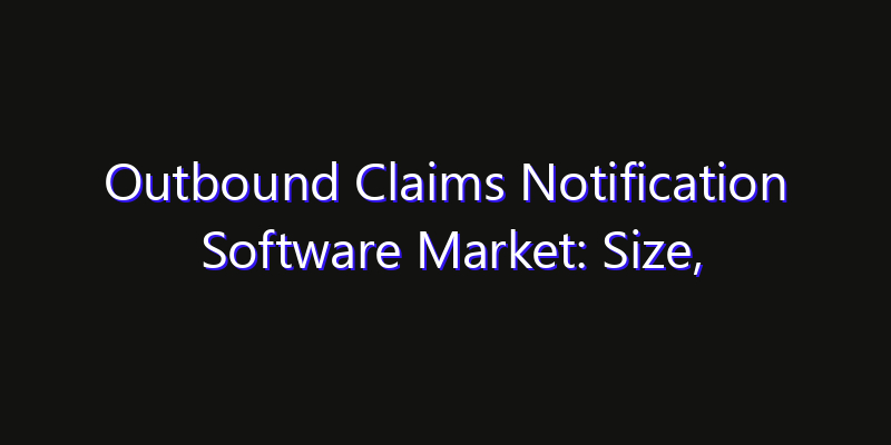Outbound Claims Notification Software Market: Size, Industry Growth, Technology Impact & Share