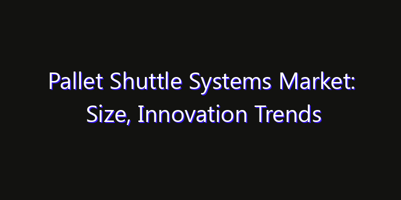 Pallet Shuttle Systems Market: Size, Innovation Trends & Strategic Forecast 2026