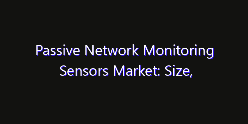Passive Network Monitoring Sensors Market: Size, Share, CAGR, Technology Impact & Strategy Outlook 2026