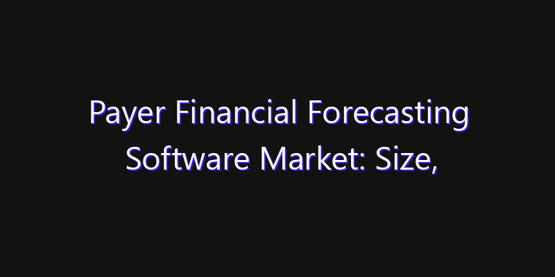 Payer Financial Forecasting Software Market: Size, Share, Technology Forecasts & CAGR Outlook