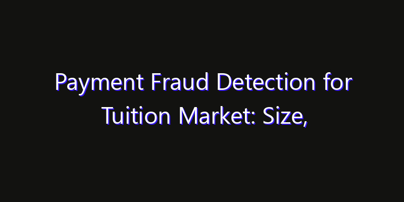 Payment Fraud Detection for Tuition Market: Size, Industry Growth, Technology Impact & Share