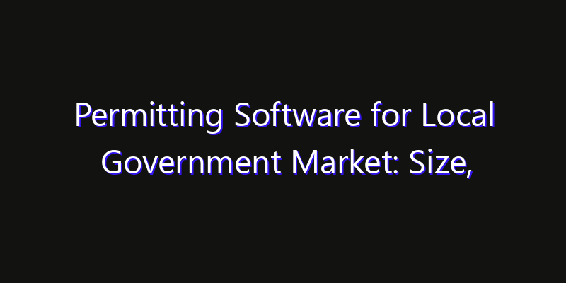 Permitting Software for Local Government Market: Size, Industry Growth, Technology Impact & Share