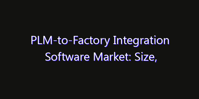 PLM-to-Factory Integration Software Market: Size, Share Analysis, Opportunities & CAGR Outlook