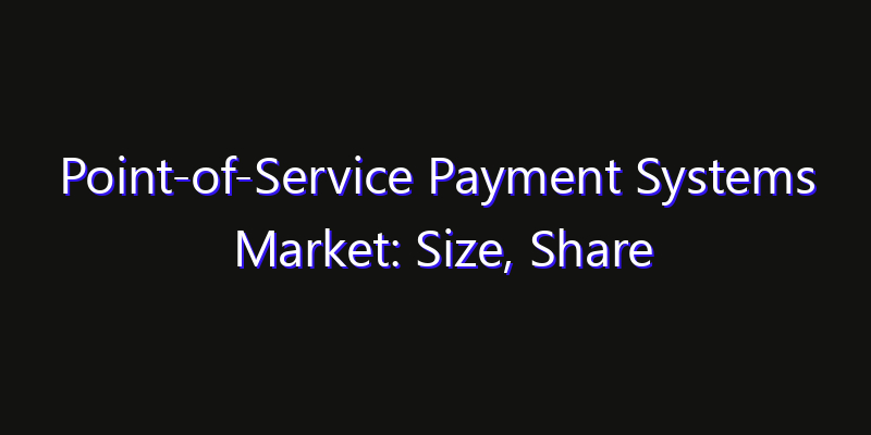 Point-of-Service Payment Systems Market: Size, Share Analysis, Opportunities & CAGR Outlook