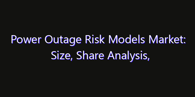 Power Outage Risk Models Market: Size, Share Analysis, Opportunities & CAGR Outlook