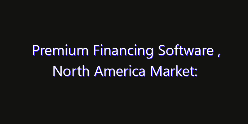 Premium Financing Software , North America Market: Size, Regional Insights, Share & Growth Forecast 2026