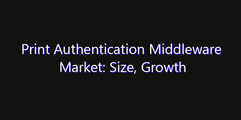 Print Authentication Middleware Market: Size, Growth Forecasts & Key Players Strategy Report 2026