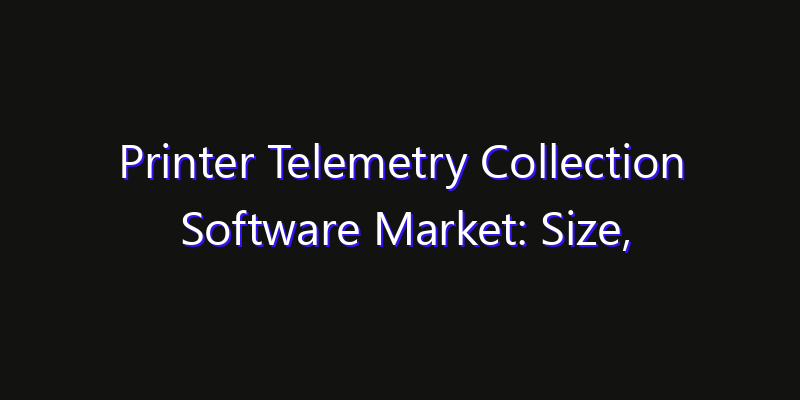 Printer Telemetry Collection Software Market: Size, Share Analysis, Opportunities & CAGR Outlook