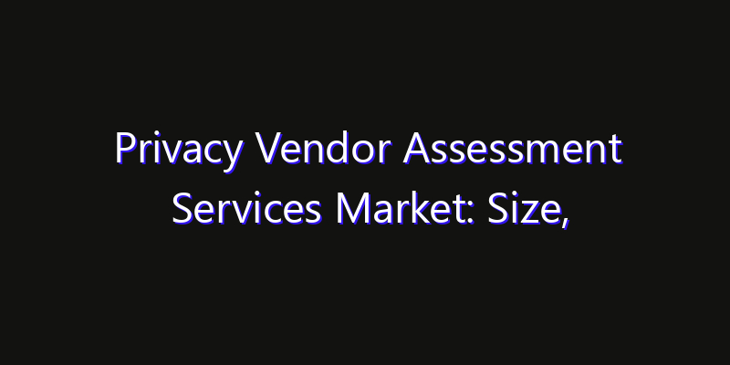 Privacy Vendor Assessment Services Market: Size, Industry Growth, Technology Impact & Share