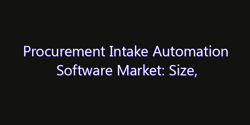 Procurement Intake Automation Software Market: Size, Share Analysis, Opportunities & CAGR Outlook