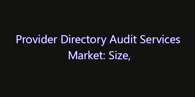 Provider Directory Audit Services Market: Size, Industry Growth, Technology Impact & Share