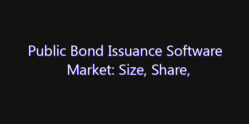 Public Bond Issuance Software Market: Size, Share, Technology Forecasts & CAGR Outlook