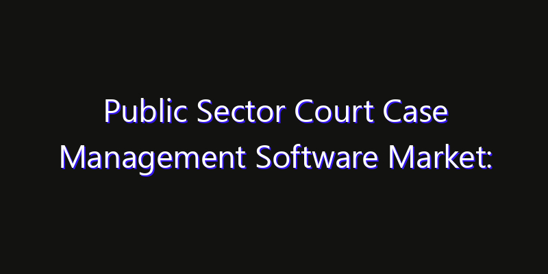 Public Sector Court Case Management Software Market: Size, Share Analysis, Opportunities & CAGR Outlook