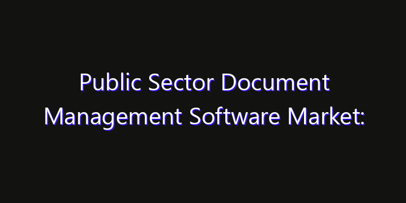 Public Sector Document Management Software Market: Size, Technology Innovation & Market: Outlook 2026