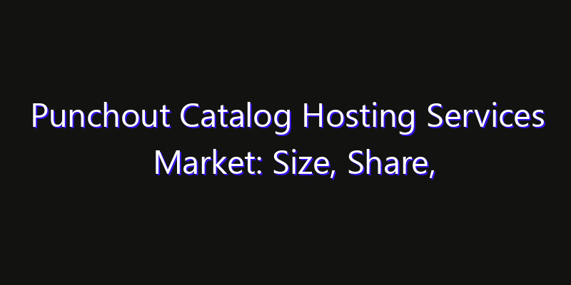 Punchout Catalog Hosting Services Market: Size, Share, CAGR, Technology Impact & Strategy Outlook 2026
