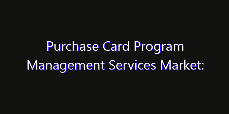 Purchase Card Program Management Services Market: Size, Share, CAGR, Technology Impact & Strategy Outlook 2026