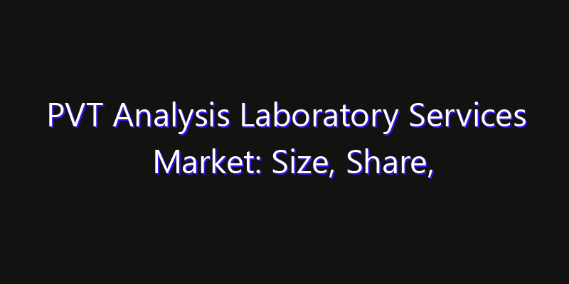 PVT Analysis Laboratory Services Market: Size, Share, Technology Forecasts & CAGR Outlook