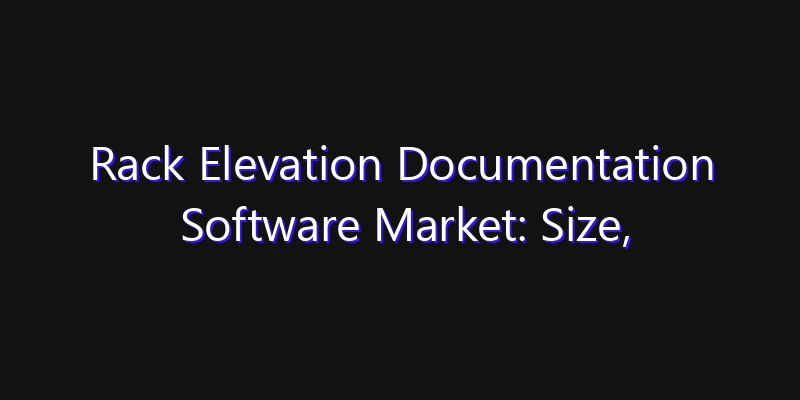 Rack Elevation Documentation Software Market: Size, Industry Growth, Technology Impact & Share